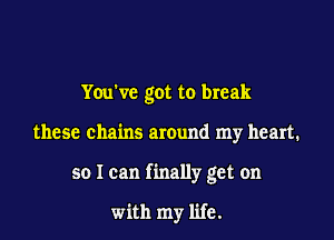 You've got to break

these chains around my heart.

so I can finally get on

with my life.