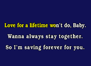 Love for a lifetime won't do. Baby.
Wanna always stay together.

So I'm saving forever for you.