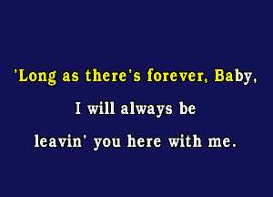 'Long as there's forever. Baby.

I will always be

leavin' you here with me.