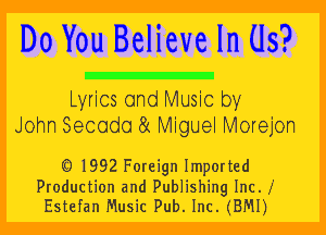 Do You Believe In Us?

Lyrics and Music by
John Secodo 8 Miguel Morejon

LE) 1992 Foreign Imported

Production and Publishing Inc. f
Estefan Music Pub. Inc. (BMI)