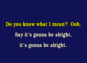 Do you know what I mean? Ooh.

Say it's gonna be alright.

it's gonna be alright.