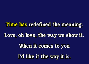 Time has redefined the meaning.
Love. oh love. the way we show it.
When it comes to you

I'd like it the way it is.