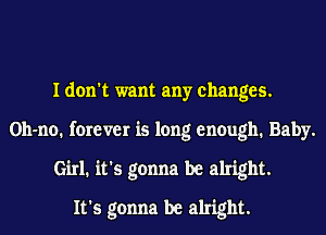 I don't want any changes.
Oh-no. forever is long enough. Baby.
Girl. it's gonna be alright.

It's gonna be alright.