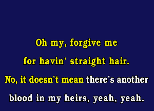 Oh my. forgive me
for havin' straight hair.
No. it doesn't mean there's another

blood in my heirs. yeah. yeah.