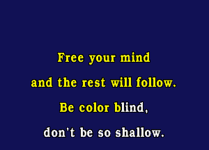 Free your mind

and the rest will follow.
Be color blind.

don t be so shallow.