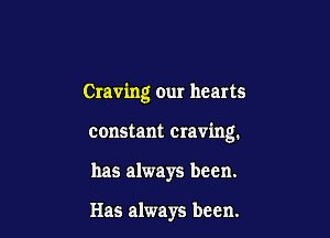 Craving our hearts

constant craving.

has always been.

Has always been.