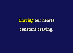 Craving our hearts

constant craving.