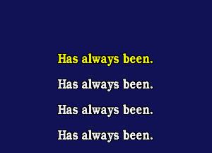 Has always been.

Has always been.

Has always been.

Has always been.