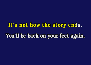 It's not how the stery ends.

You'll be back on your feet again.