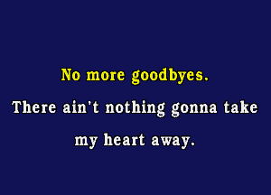No more goodbyes.

There ain't nothing gonna take

my heart away.