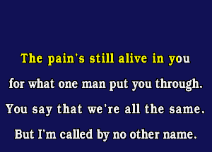 The pain's still alive in you
for what one man put you through.
You say that we're all the same.

But I'm called by no other name.