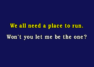 We all need a place to run.

Won't you let me be the one?