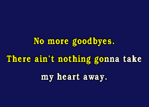 No more goodbyes.

There ain't nothing gonna take

my heart away.
