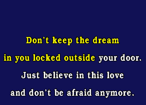 Don't keep the dream
in you locked outside your door.
Just believe in this love

and don't be afraid anymore.