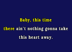 Baby. this time

there ain't nothing gonna take

this heart away.