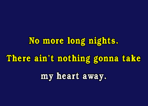 No more long nights.

There ain't nothing gonna take

my heart away.