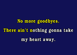 No more goodbyes.

There ain't nothing gonna take

my heart away.