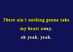 There ain't nothing gonna take

my heart away.

oh yeah. yeah.