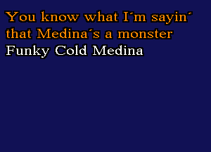 You know what I'm sayin'
that Medina's a monster

Funky Cold Medina