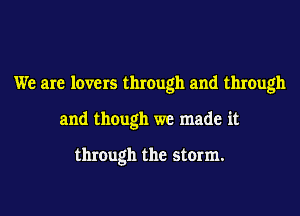 We are lovers through and through
and though we made it

through the storm.