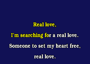 Real love.

I'm searching for a real love.

Someone to set my heart free.

real love.