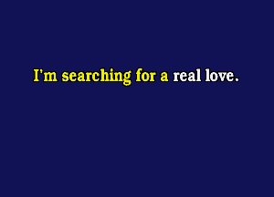 I'm searching for a real love.