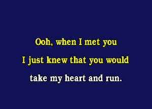 Ooh. when I met you

I just knew that you would

take my heart and run.