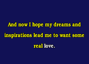 And now I hope my dreams and
inspirations lead me to want some

re al love.