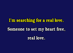 I'm searching for a real love.

Someone to set my heart free.

real love.