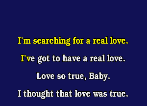 I'm searching for a real love.
I've got to have a real love.
Love so true. Baby.

I thought that love was true.