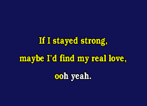 If I stayed strong.

maybe I'd find my real love.

ooh yeah.