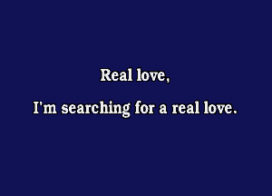 Real love.

I'm searching for a real love.
