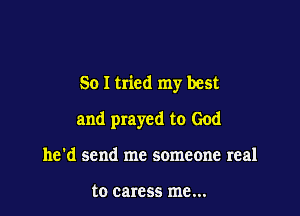 So I tried my best

and prayed to God
he'd send me someone real

to caress me...