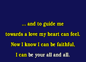 and to guide me
towards a love my heart can feel.
Now I know I can be faithful.

I can be your all and all.