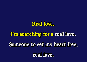 Real love.

I'm searching for a real love.

Someone to set my heart free.

real love.