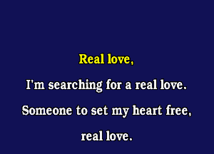 Real love.

I'm searching for a real love.

Someone to set my heart free.

real love.