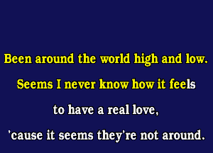 Been around the world high and low.
Seems I never know how it feels
to have a real love.

'cause it seems they're not around.