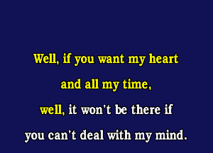 Well. if yen want my heart
and all my time.
well. it won't be there if

you can't deal with my mind.