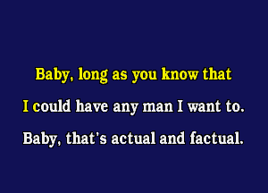 Baby. long as you know that
I could have any man I want to.

Baby. that's actual and factual.