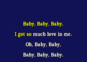 Baby.Baby.Baby.

I got so much love in me.

on. Baby. Baby.

Baby.Baby.Baby.