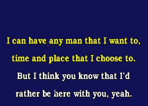 I can have any man that I want to.
time and place that I choose to.
But I think you know that I'd

rather be here with you. yeah.