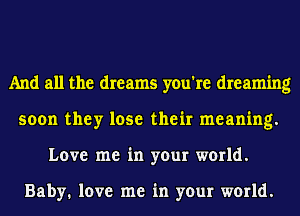 And all the dreams you're dreaming
soon they lose their meaning.
Love me in your world.

Baby. love me in your world.