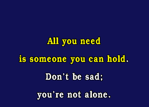 All you need

is someone you can hold.

Don't be 5am

you're not alone.