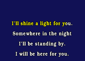 I'll shine a light for you.

Somewhere in the night

I'll be standing by.

I will be here for you.