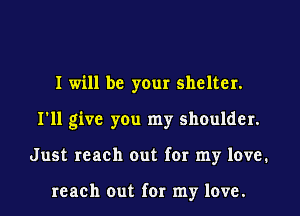 I will be your shelter.
I'll give you my shoulder.
Just reach out for my love.

reach out for my love.