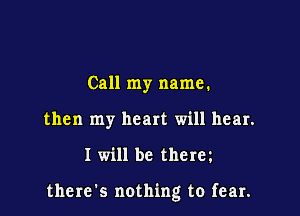 Call my name.
then my heart will hear.

I will be therel

there's nothing to fear.