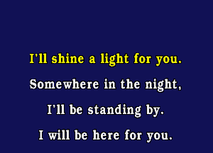 I'll shine a light for you.

Somewhere in the night.

I'll be standing by.

I will be here for you.