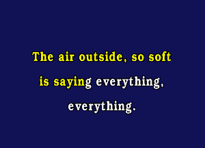The air outside. so soft

is saying everything.

everything.