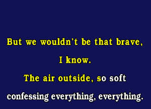 But we wouldn't be that brave.
I know.
The air outside. so soft

confessing everything. everything.