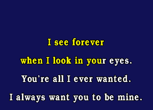 I see forever
when I look in your eyes.
You're all I ever wanted.

I always want you to be mine.